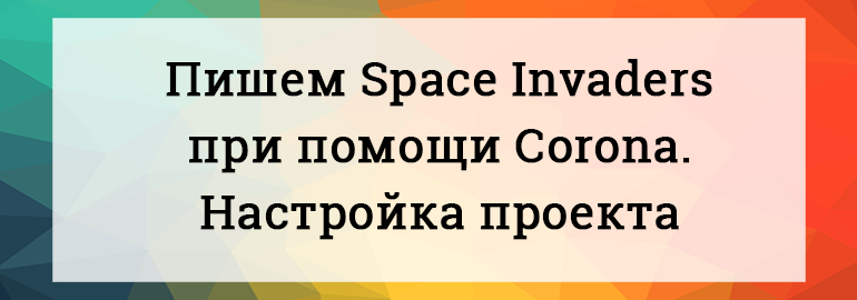 Обложка: Пишем Space Invaders при помощи Corona. Настройка проекта