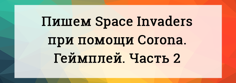 Обложка: Пишем Space Invaders при помощи Corona. Реализация геймплея. Часть 2