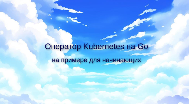 Оператор Kubernetes на Go и Kubebuilder для начинающих